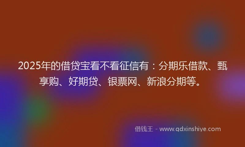 2025年的借贷宝看不看征信有：分期乐借款、甄享购、好期贷、银票网、新浪分期等。