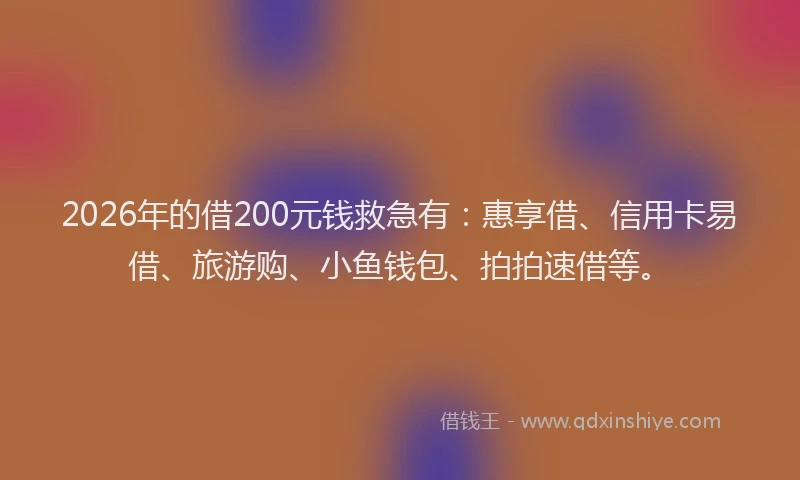 2026年的借200元钱救急有：惠享借、信用卡易借、旅游购、小鱼钱包、拍拍速借等。
