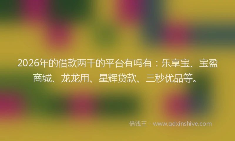2026年的借款两千的平台有吗有：乐享宝、宝盈商城、龙龙用、星辉贷款、三秒优品等。