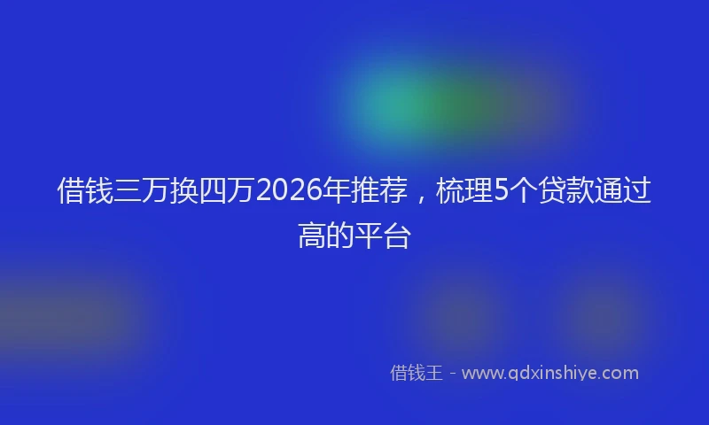 借钱三万换四万2026年推荐，梳理5个贷款通过高的平台