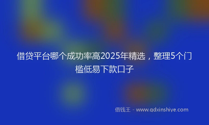 借贷平台哪个成功率高2025年精选,整理5个门槛低易下款口子