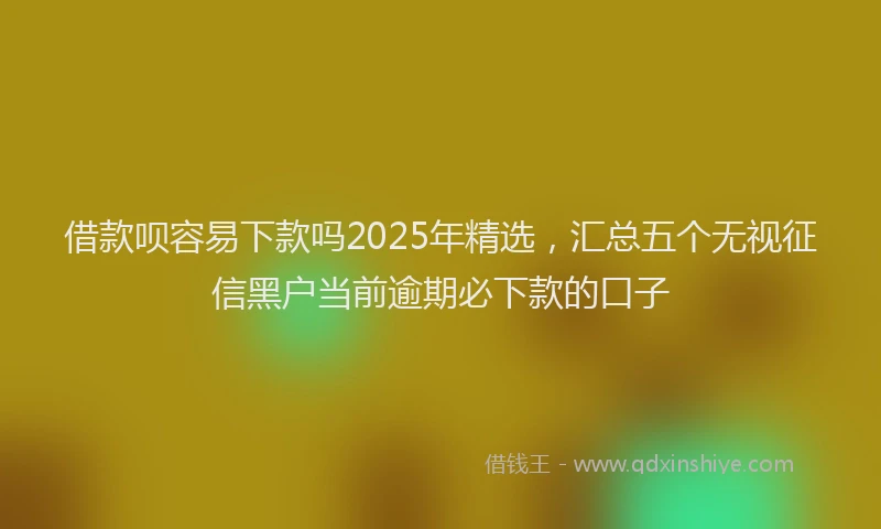 借款呗容易下款吗2025年精选,汇总五个无视征信黑户当前逾期必下款的口子