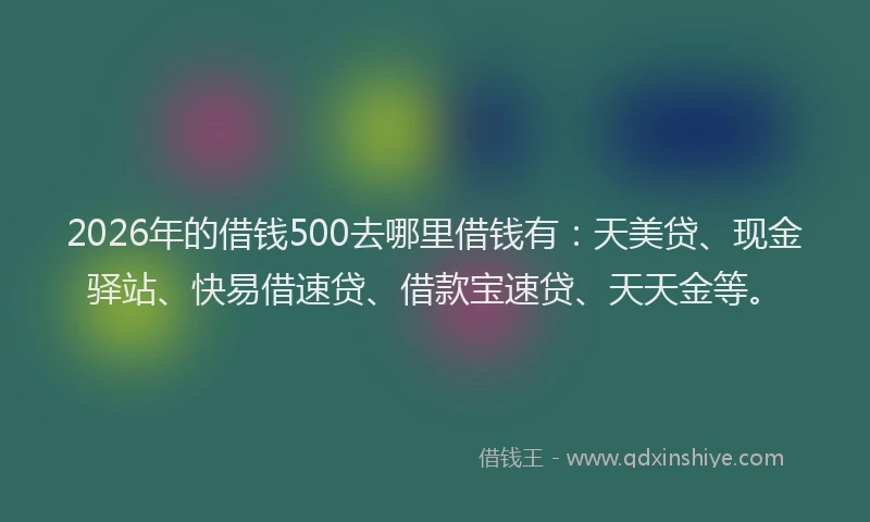 2026年的借钱500去哪里借钱有：天美贷、现金驿站、快易借速贷、借款宝速贷、天天金等。