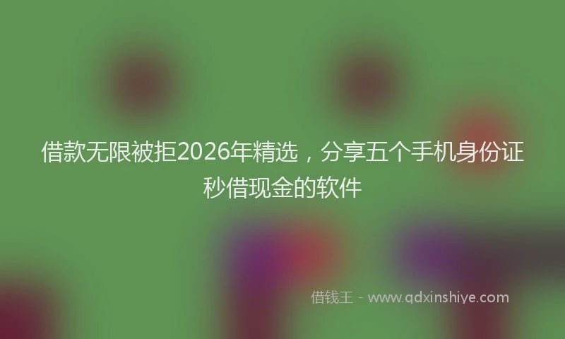 借款无限被拒2026年精选，分享五个手机身份证秒借现金的软件