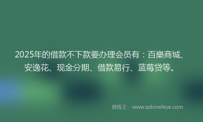 2025年的借款不下款要办理会员有:百樂商城、安逸花、现金分期、借款易行、蓝莓贷等。