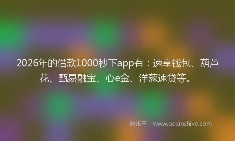 2026年的借款1000秒下app有：速享钱包、葫芦花、甄易融宝、心e金、洋葱速贷等。