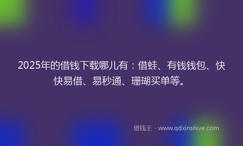 2025年的借钱下载哪儿有：借蛙、有钱钱包、快快易借、易秒通、珊瑚买单等。