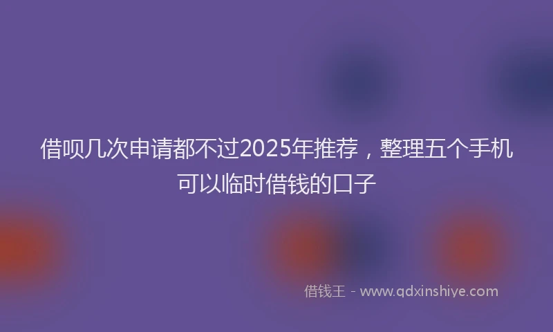 借呗几次申请都不过2025年推荐，整理五个手机可以临时借钱的口子