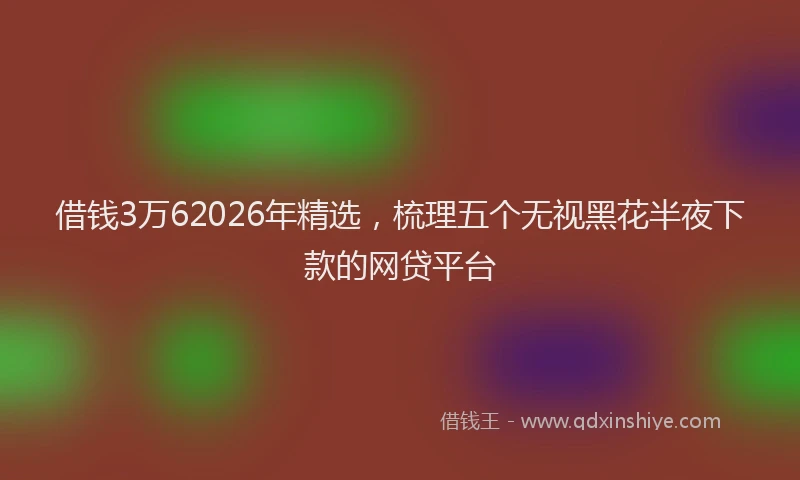 借钱3万62026年精选，梳理五个无视黑花半夜下款的网贷平台