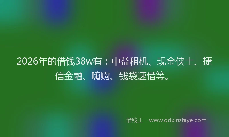 2026年的借钱38w有：中益租机、现金侠士、捷信金融、嗨购、钱袋速借等。