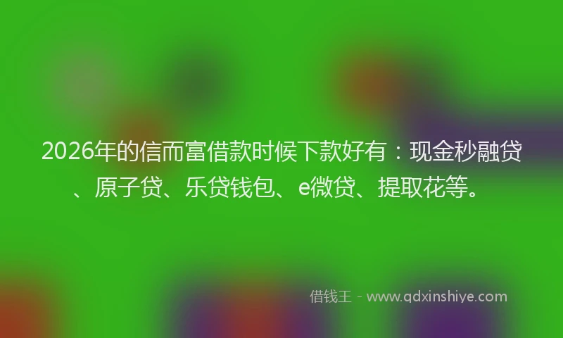 2026年的信而富借款时候下款好有：现金秒融贷、原子贷、乐贷钱包、e微贷、提取花等。