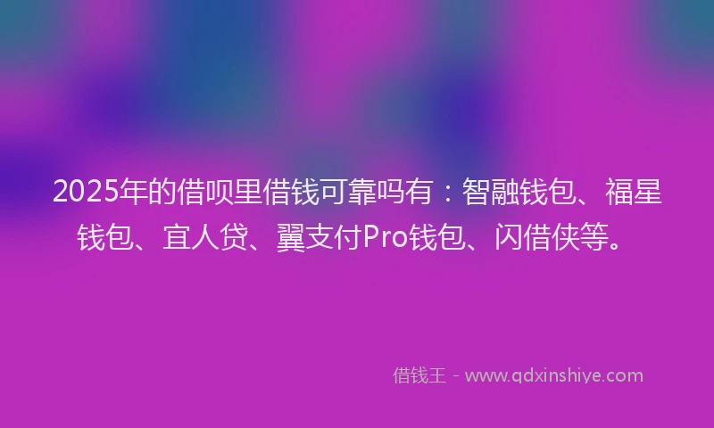 2025年的借呗里借钱可靠吗有：智融钱包、福星钱包、宜人贷、翼支付Pro钱包、闪借侠等。
