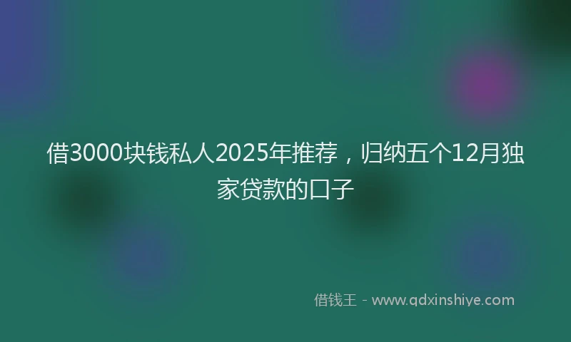 借3000块钱私人2025年推荐,归纳五个12月独家贷款的口子