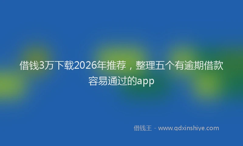 借钱3万下载2026年推荐,整理五个有逾期借款容易通过的app