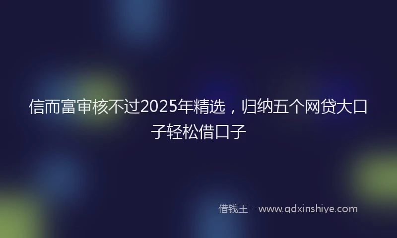 信而富审核不过2025年精选，归纳五个网贷大口子轻松借口子