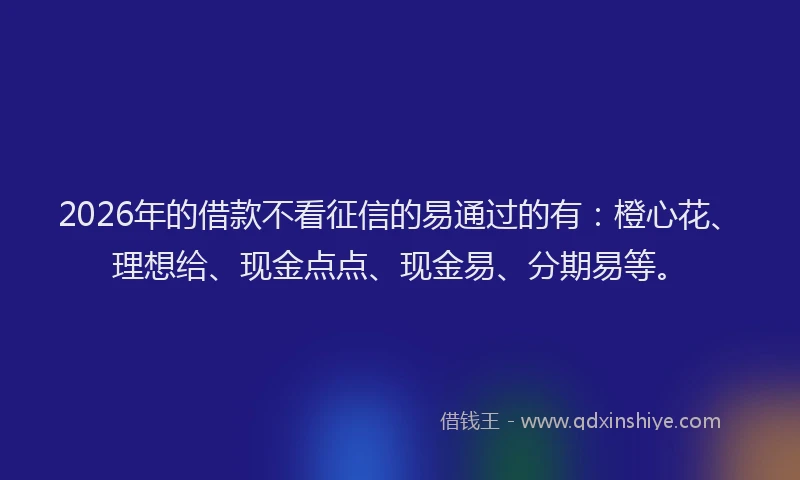 2026年的借款不看征信的易通过的有：橙心花、理想给、现金点点、现金易、分期易等。