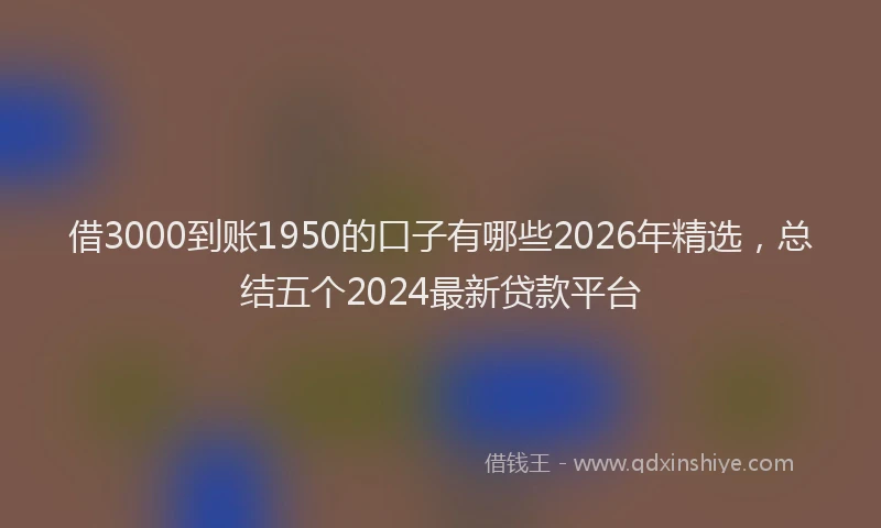 借3000到账1950的口子有哪些2026年精选,总结五个2024最新贷款平台