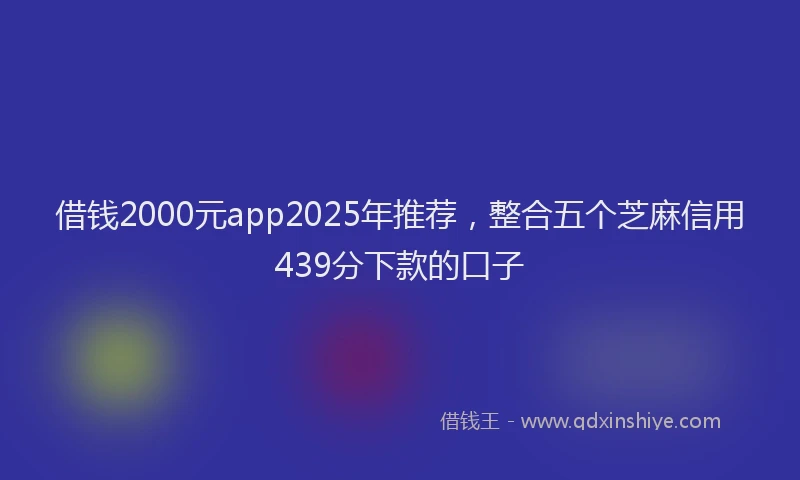 借钱2000元app2025年推荐，整合五个芝麻信用439分下款的口子