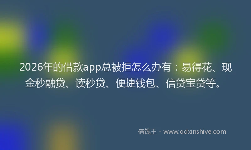 2026年的借款app总被拒怎么办有:易得花、现金秒融贷、读秒贷、便捷钱包、信贷宝贷等。