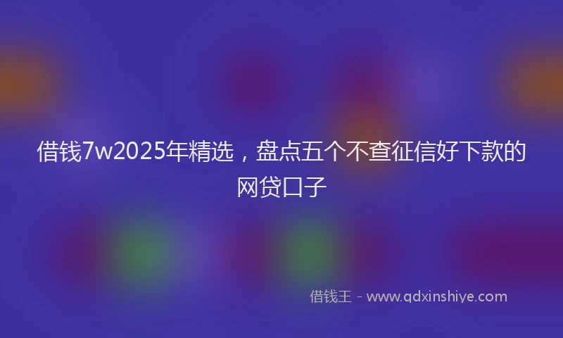 借钱7w2025年精选,盘点五个不查征信好下款的网贷口子