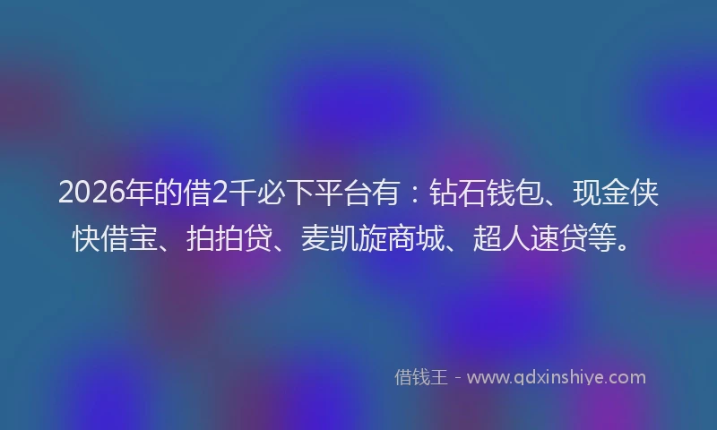 2026年的借2千必下平台有：钻石钱包、现金侠快借宝、拍拍贷、麦凯旋商城、超人速贷等。