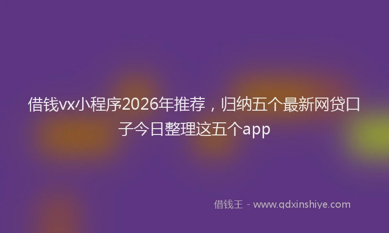 借钱vx小程序2026年推荐,归纳五个最新网贷口子今日整理这五个app