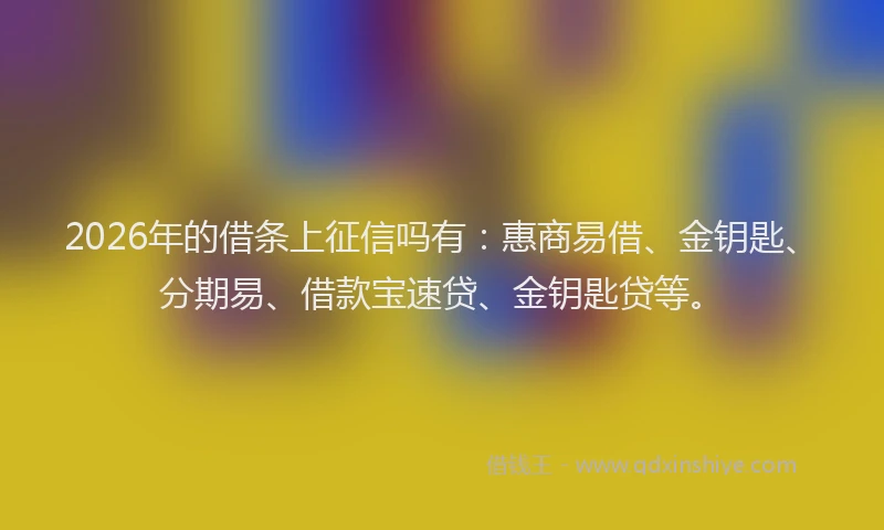 2026年的借条上征信吗有：惠商易借、金钥匙、分期易、借款宝速贷、金钥匙贷等。