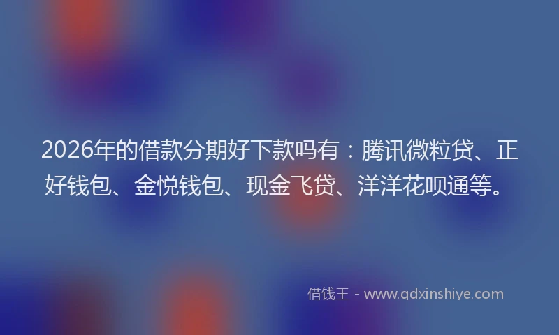 2026年的借款分期好下款吗有：腾讯微粒贷、正好钱包、金悦钱包、现金飞贷、洋洋花呗通等。