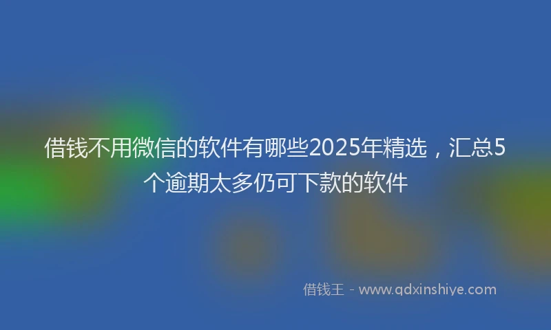 借钱不用微信的软件有哪些2025年精选，汇总5个逾期太多仍可下款的软件
