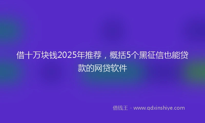 借十万块钱2025年推荐,概括5个黑征信也能贷款的网贷软件