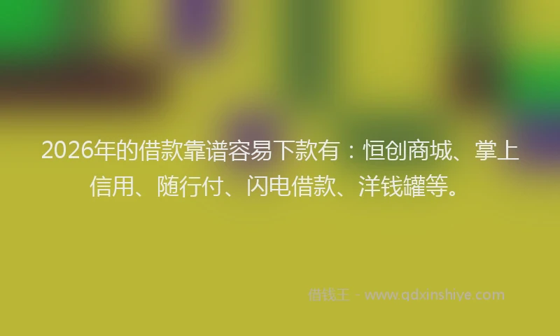 2026年的借款靠谱容易下款有:恒创商城、掌上信用、随行付、闪电借款、洋钱罐等。