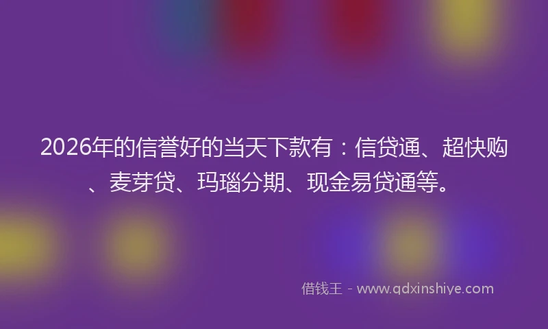 2026年的信誉好的当天下款有：信贷通、超快购、麦芽贷、玛瑙分期、现金易贷通等。