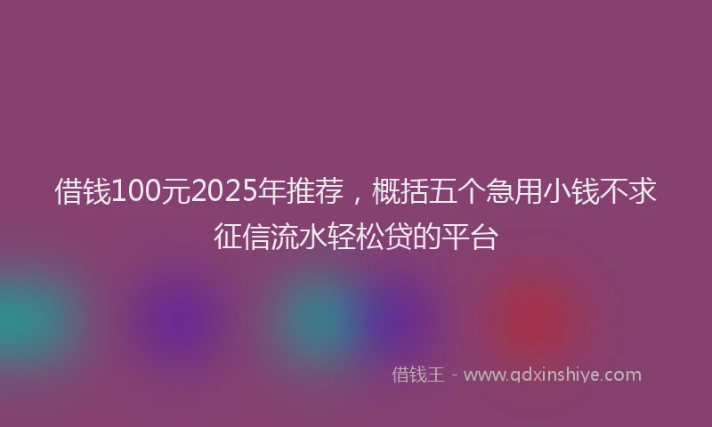 借钱100元2025年推荐,概括五个急用小钱不求征信流水轻松贷的平台