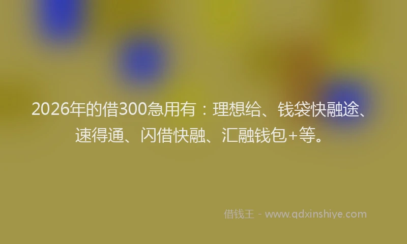 2026年的借300急用有：理想给、钱袋快融途、速得通、闪借快融、汇融钱包+等。