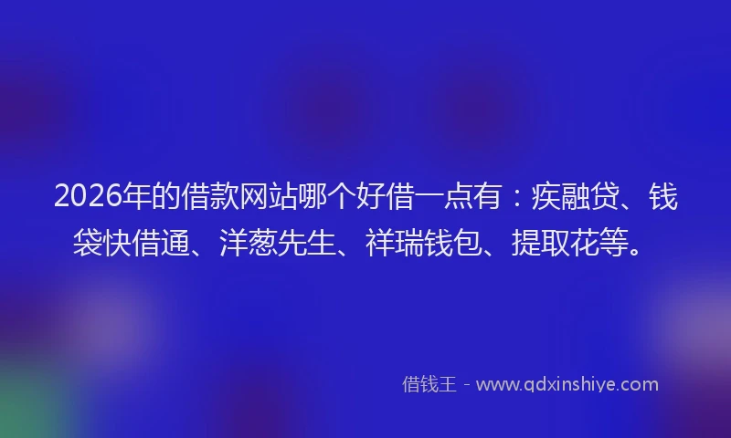 2026年的借款网站哪个好借一点有：疾融贷、钱袋快借通、洋葱先生、祥瑞钱包、提取花等。