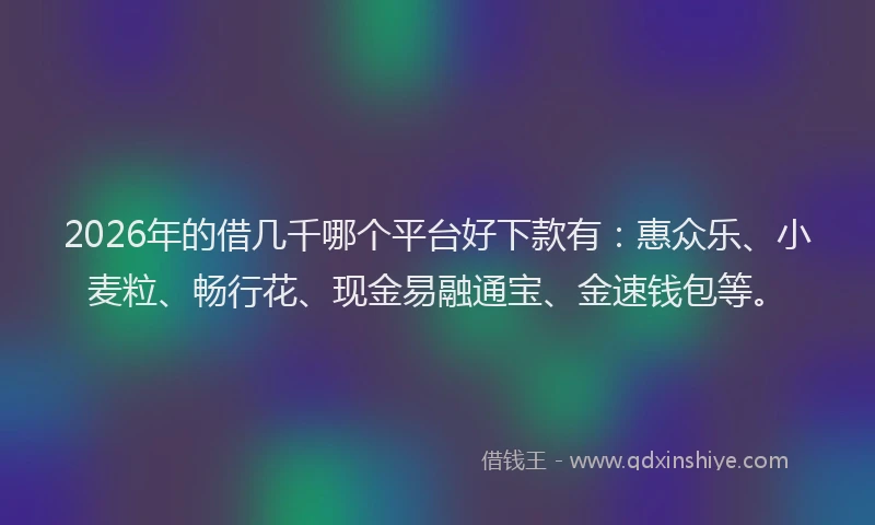 2026年的借几千哪个平台好下款有：惠众乐、小麦粒、畅行花、现金易融通宝、金速钱包等。