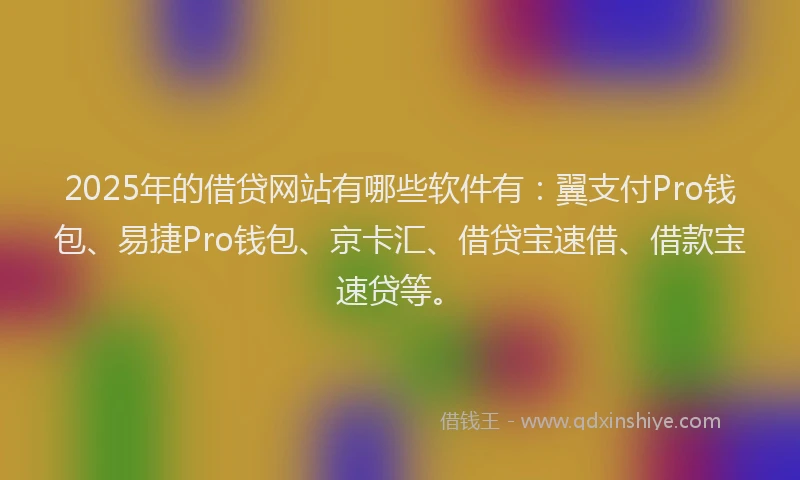 2025年的借贷网站有哪些软件有：翼支付Pro钱包、易捷Pro钱包、京卡汇、借贷宝速借、借款宝速贷等。