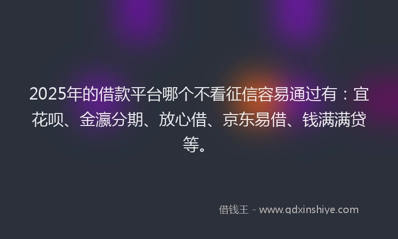 2025年的借款平台哪个不看征信容易通过有：宜花呗、金瀛分期、放心借、京东易借、钱满满贷等。