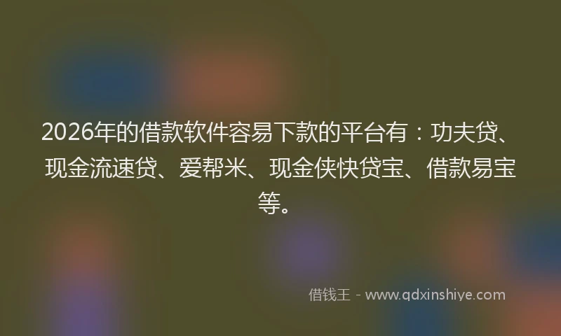 2026年的借款软件容易下款的平台有：功夫贷、现金流速贷、爱帮米、现金侠快贷宝、借款易宝等。