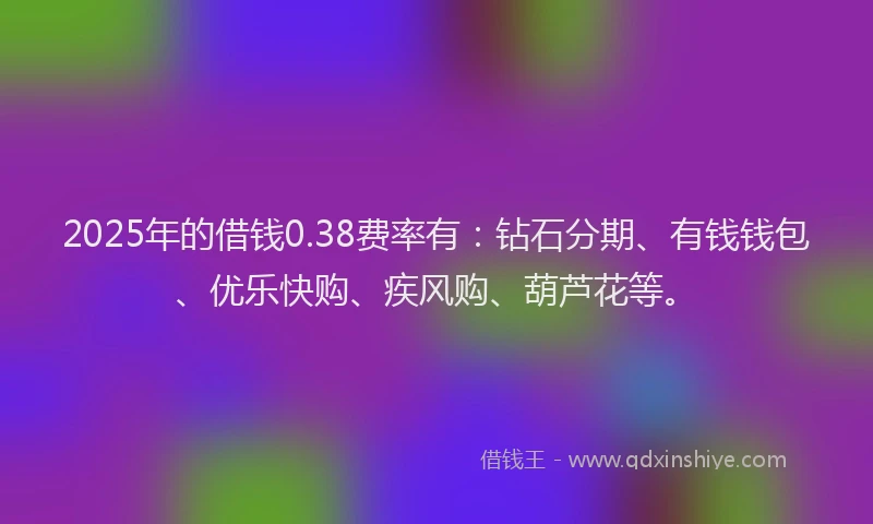 2025年的借钱0.38费率有：钻石分期、有钱钱包、优乐快购、疾风购、葫芦花等。