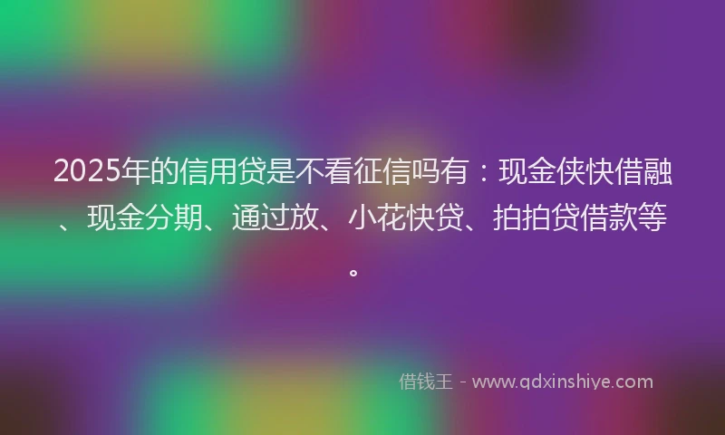 2025年的信用贷是不看征信吗有：现金侠快借融、现金分期、通过放、小花快贷、拍拍贷借款等。