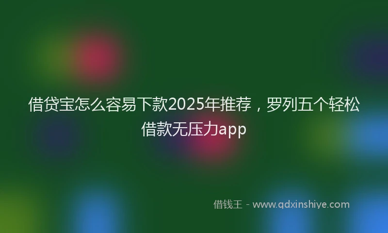 借贷宝怎么容易下款2025年推荐,罗列五个轻松借款无压力app