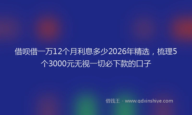 借呗借一万12个月利息多少2026年精选，梳理5个3000元无视一切必下款的口子