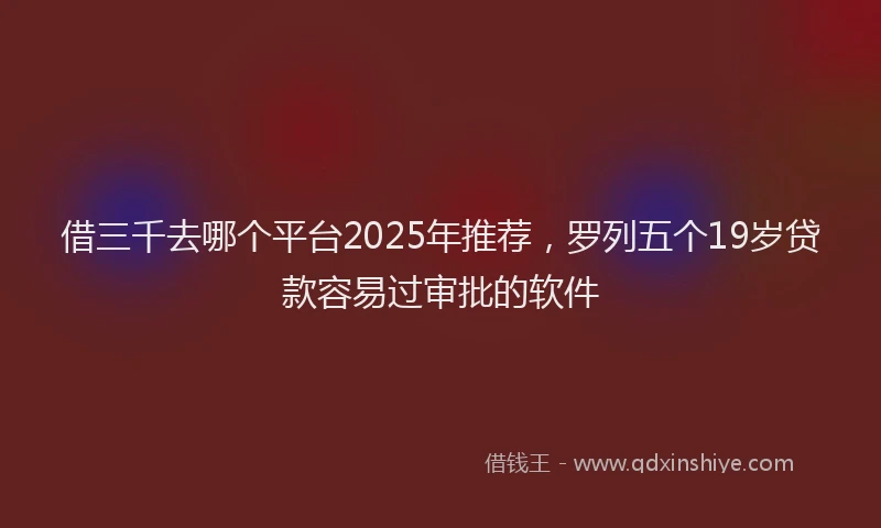 借三千去哪个平台2025年推荐,罗列五个19岁贷款容易过审批的软件