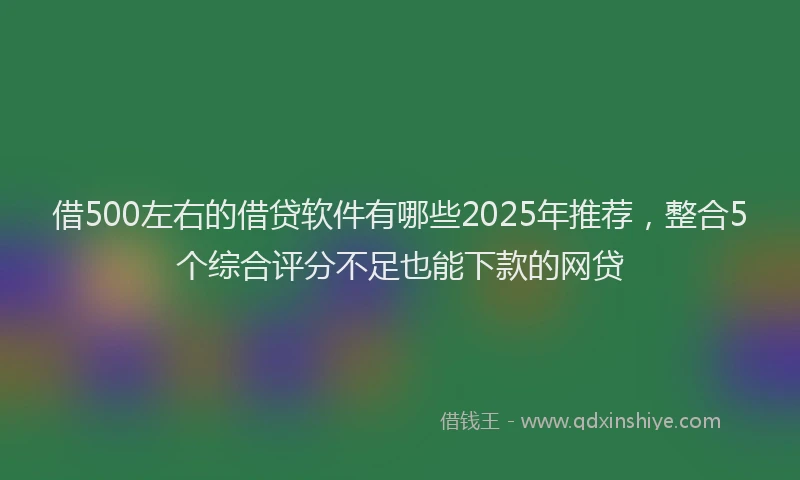 借500左右的借贷软件有哪些2025年推荐，整合5个综合评分不足也能下款的网贷