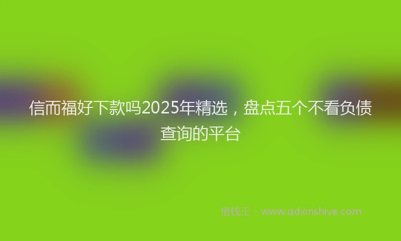信而福好下款吗2025年精选，盘点五个不看负债查询的平台