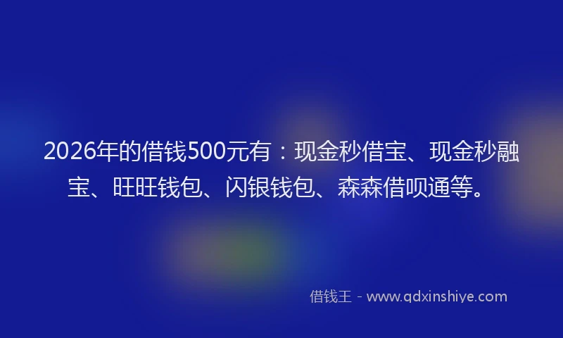 2026年的借钱500元有:现金秒借宝、现金秒融宝、旺旺钱包、闪银钱包、森森借呗通等。