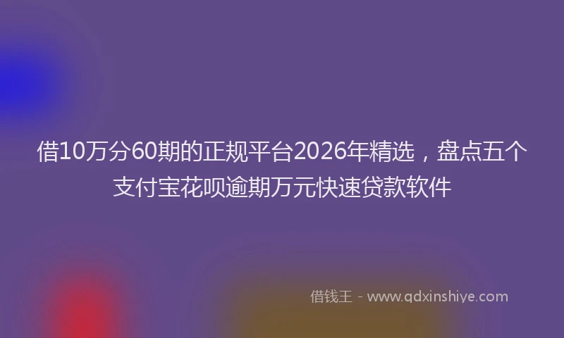 借10万分60期的正规平台2026年精选，盘点五个支付宝花呗逾期万元快速贷款软件