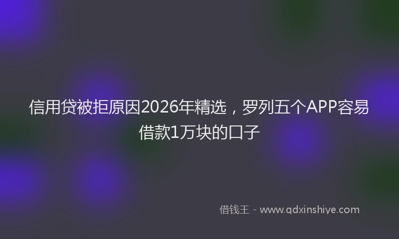 信用贷被拒原因2026年精选，罗列五个APP容易借款1万块的口子