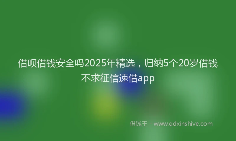 借呗借钱安全吗2025年精选,归纳5个20岁借钱不求征信速借app